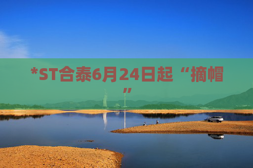 *ST合泰6月24日起“摘帽”